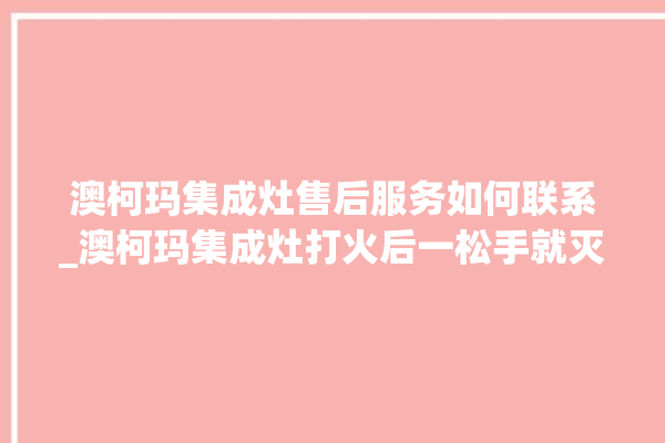 澳柯玛集成灶售后服务如何联系_澳柯玛集成灶打火后一松手就灭 。售后服务