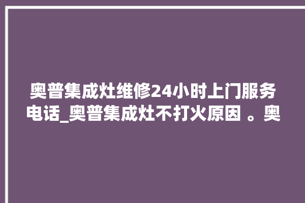 奥普集成灶维修24小时上门服务电话_奥普集成灶不打火原因 。奥普