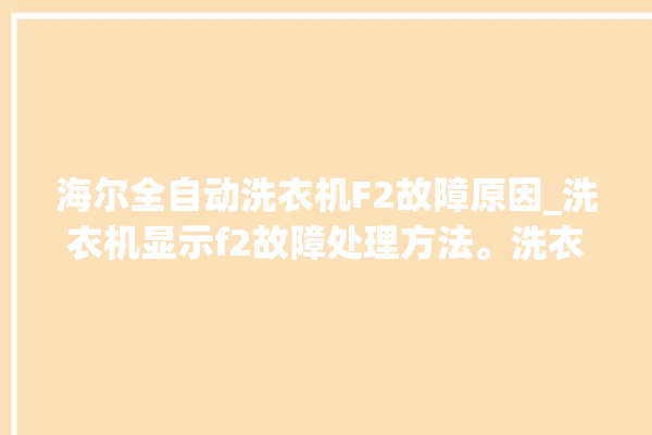 海尔全自动洗衣机F2故障原因_洗衣机显示f2故障处理方法。洗衣机_海尔