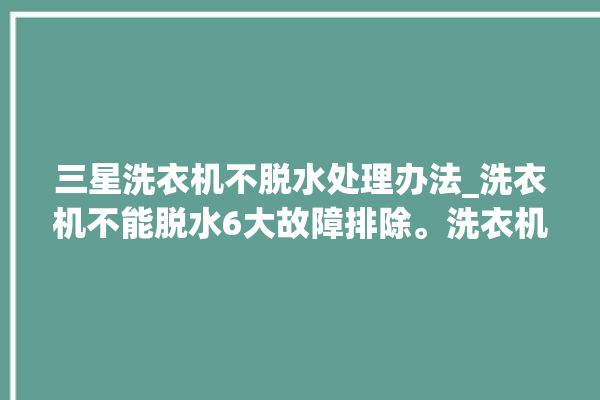 三星洗衣机不脱水处理办法_洗衣机不能脱水6大故障排除。洗衣机_水处理