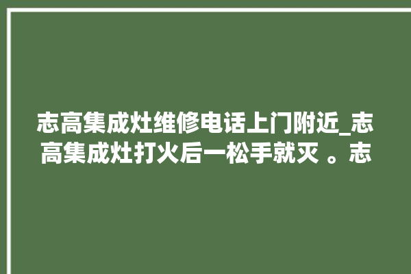 志高集成灶维修电话上门附近_志高集成灶打火后一松手就灭 。志高