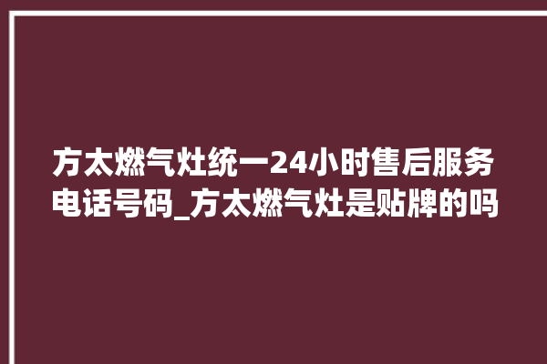 方太燃气灶统一24小时售后服务电话号码_方太燃气灶是贴牌的吗 。燃气灶