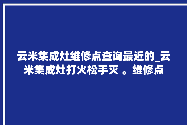 云米集成灶维修点查询最近的_云米集成灶打火松手灭 。维修点