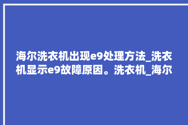 海尔洗衣机出现e9处理方法_洗衣机显示e9故障原因。洗衣机_海尔