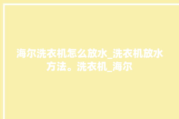 海尔洗衣机怎么放水_洗衣机放水方法。洗衣机_海尔