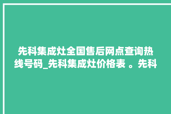 先科集成灶全国售后网点查询热线号码_先科集成灶价格表 。先科