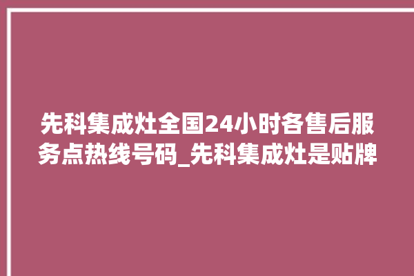 先科集成灶全国24小时各售后服务点热线号码_先科集成灶是贴牌的吗 。先科