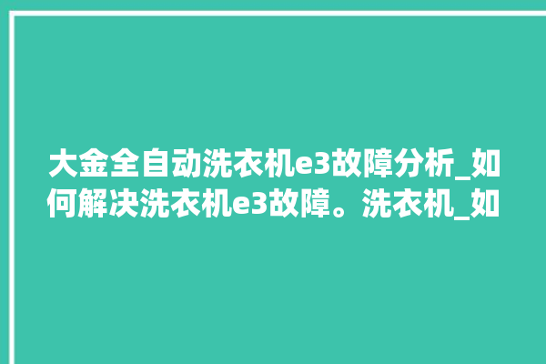 大金全自动洗衣机e3故障分析_如何解决洗衣机e3故障。洗衣机_如何解决