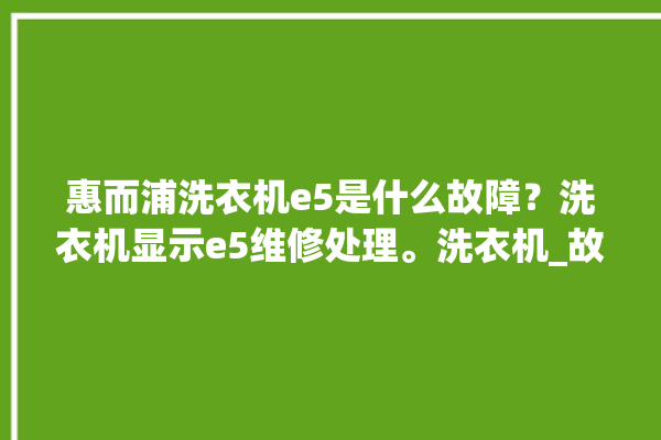 惠而浦洗衣机e5是什么故障？洗衣机显示e5维修处理。洗衣机_故障