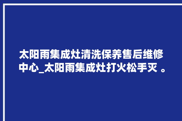 太阳雨集成灶清洗保养售后维修中心_太阳雨集成灶打火松手灭 。太阳