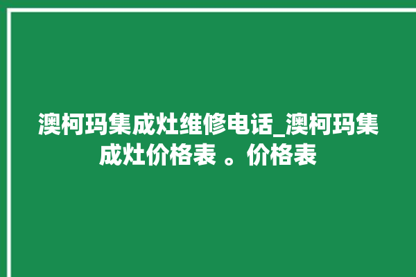 澳柯玛集成灶维修电话_澳柯玛集成灶价格表 。价格表