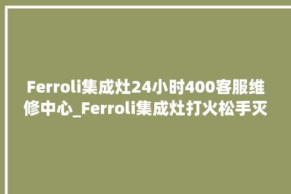 Ferroli集成灶24小时400客服维修中心_Ferroli集成灶打火松手灭 。客服