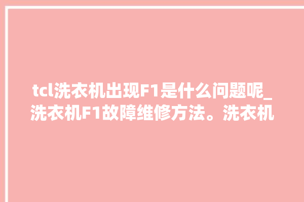 tcl洗衣机出现F1是什么问题呢_洗衣机F1故障维修方法。洗衣机_故障