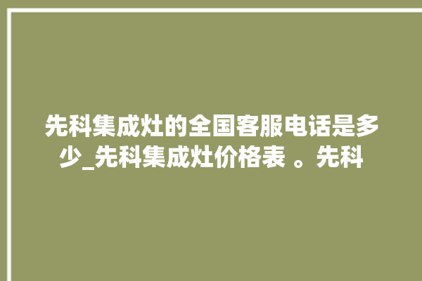 先科集成灶的全国客服电话是多少_先科集成灶价格表 。先科