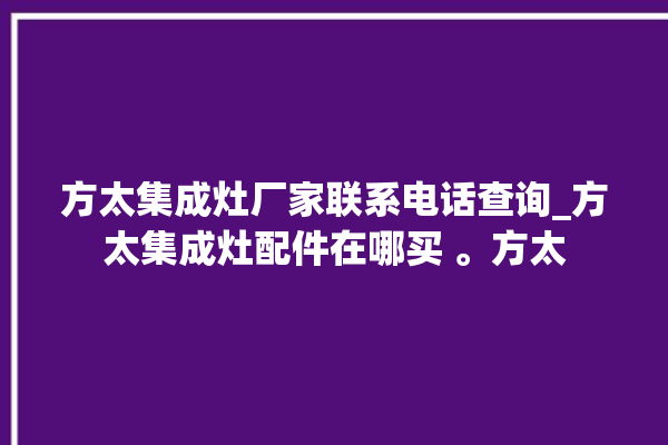 方太集成灶厂家联系电话查询_方太集成灶配件在哪买 。方太