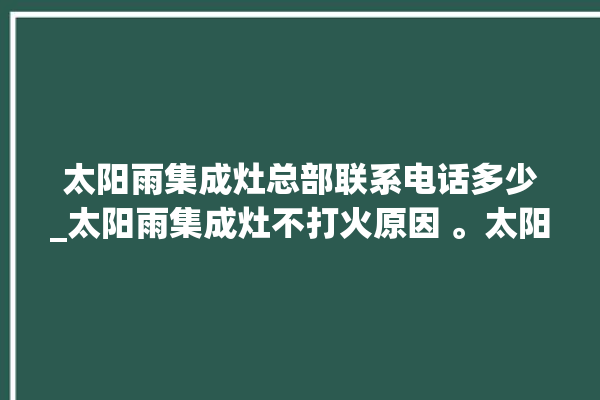 太阳雨集成灶总部联系电话多少_太阳雨集成灶不打火原因 。太阳