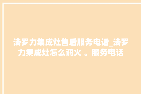 法罗力集成灶售后服务电话_法罗力集成灶怎么调火 。服务电话