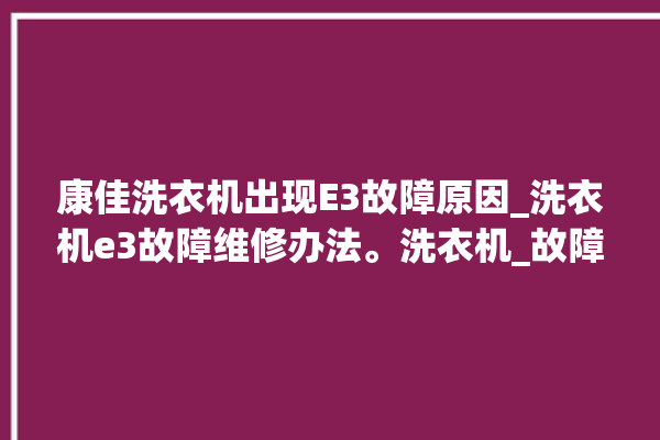 康佳洗衣机出现E3故障原因_洗衣机e3故障维修办法。洗衣机_故障