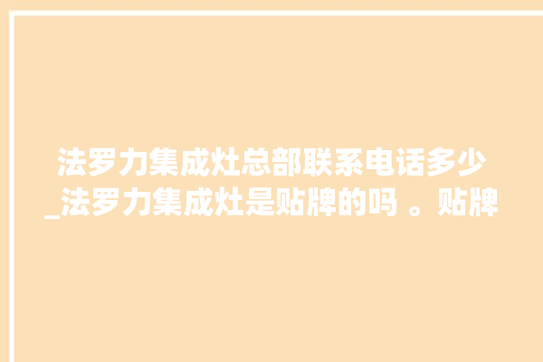 法罗力集成灶总部联系电话多少_法罗力集成灶是贴牌的吗 。贴牌