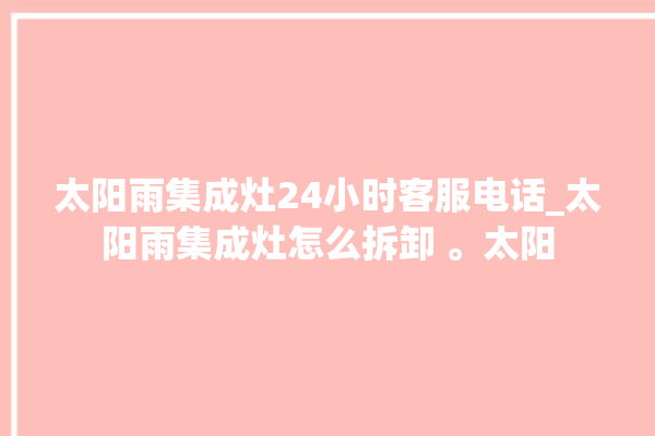 太阳雨集成灶24小时客服电话_太阳雨集成灶怎么拆卸 。太阳