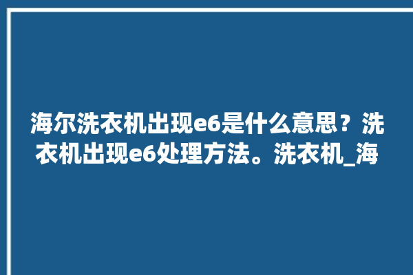 海尔洗衣机出现e6是什么意思？洗衣机出现e6处理方法。洗衣机_海尔