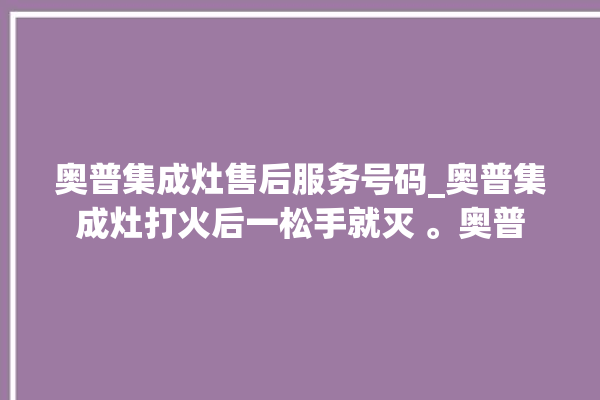 奥普集成灶售后服务号码_奥普集成灶打火后一松手就灭 。奥普