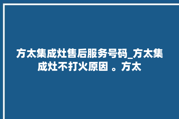 方太集成灶售后服务号码_方太集成灶不打火原因 。方太