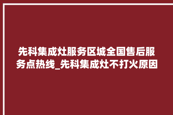 先科集成灶服务区城全国售后服务点热线_先科集成灶不打火原因 。先科