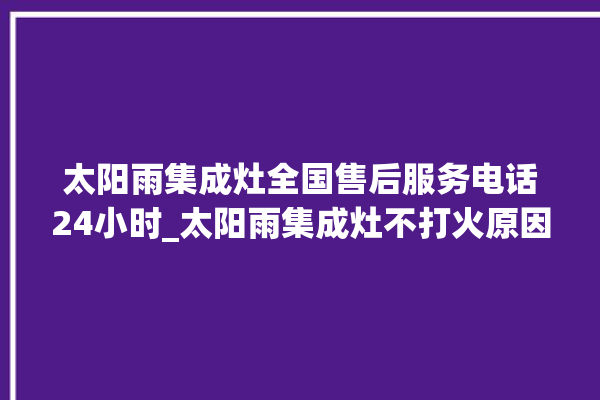 太阳雨集成灶全国售后服务电话24小时_太阳雨集成灶不打火原因 。太阳