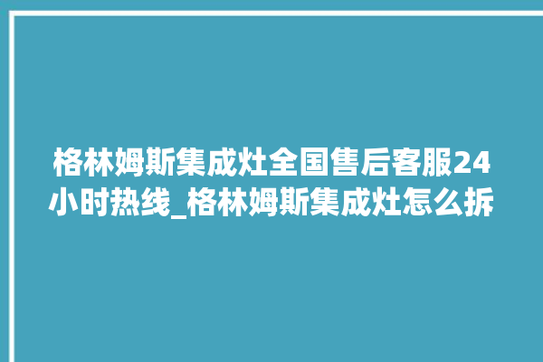 格林姆斯集成灶全国售后客服24小时热线_格林姆斯集成灶怎么拆卸 。格林