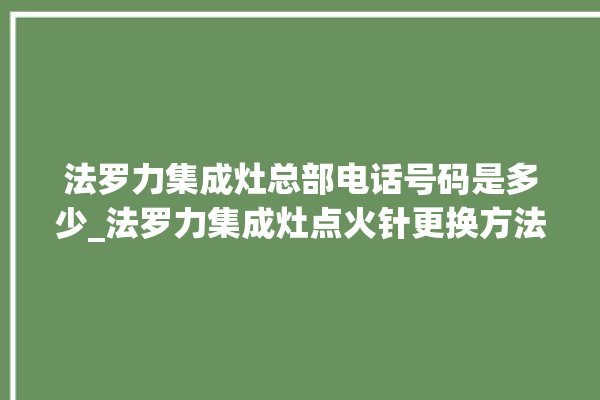 法罗力集成灶总部电话号码是多少_法罗力集成灶点火针更换方法 。电话号码