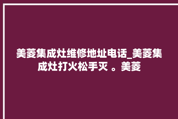 美菱集成灶维修地址电话_美菱集成灶打火松手灭 。美菱