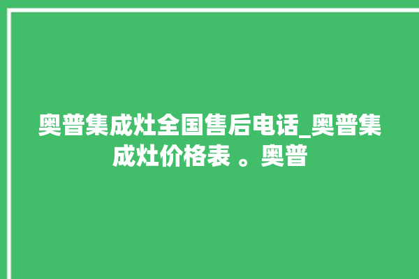 奥普集成灶全国售后电话_奥普集成灶价格表 。奥普