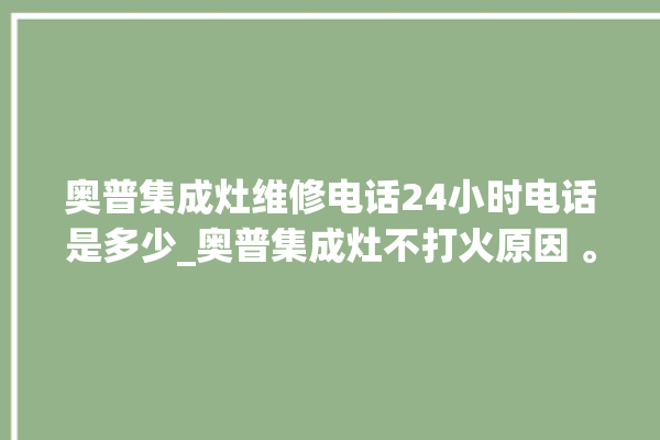 奥普集成灶维修电话24小时电话是多少_奥普集成灶不打火原因 。电话