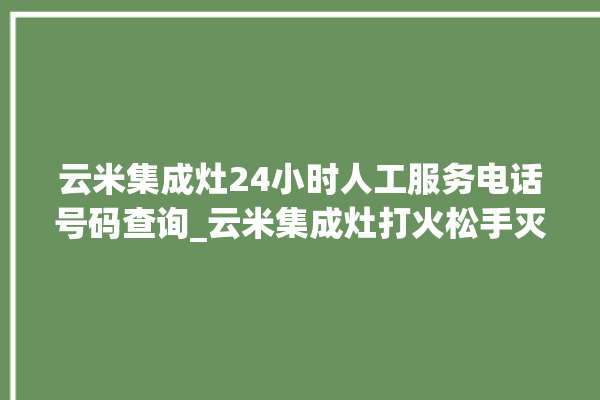 云米集成灶24小时人工服务电话号码查询_云米集成灶打火松手灭 。小时