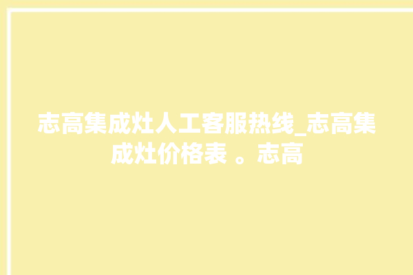 志高集成灶人工客服热线_志高集成灶价格表 。志高