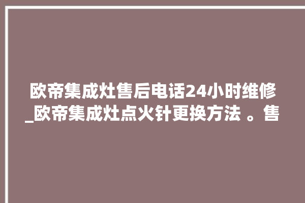 欧帝集成灶售后电话24小时维修_欧帝集成灶点火针更换方法 。售后