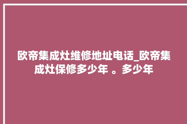 欧帝集成灶维修地址电话_欧帝集成灶保修多少年 。多少年