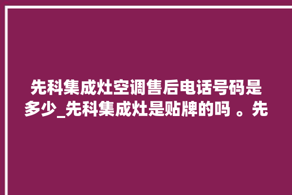 先科集成灶空调售后电话号码是多少_先科集成灶是贴牌的吗 。先科