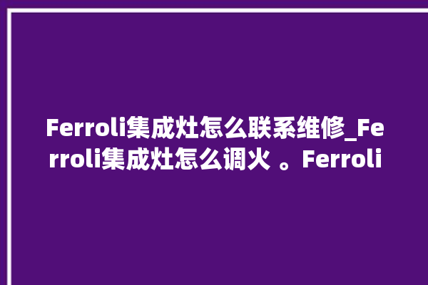 Ferroli集成灶怎么联系维修_Ferroli集成灶怎么调火 。Ferroli