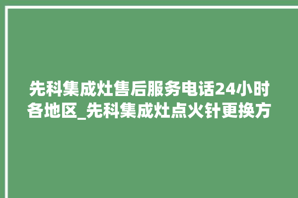 先科集成灶售后服务电话24小时各地区_先科集成灶点火针更换方法 。先科