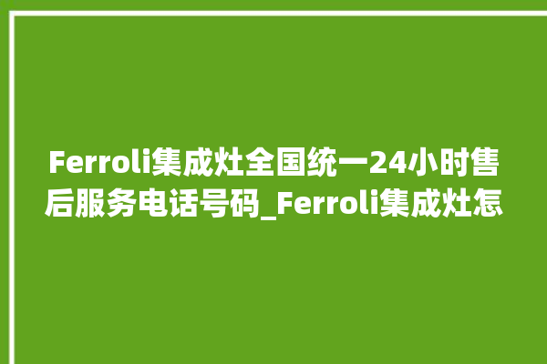 Ferroli集成灶全国统一24小时售后服务电话号码_Ferroli集成灶怎么拆卸 。全国统一