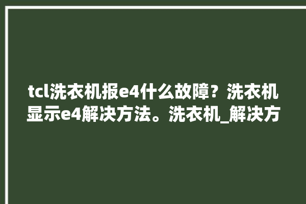 tcl洗衣机报e4什么故障？洗衣机显示e4解决方法。洗衣机_解决方法