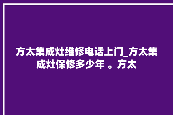 方太集成灶维修电话上门_方太集成灶保修多少年 。方太