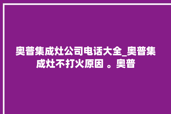 奥普集成灶公司电话大全_奥普集成灶不打火原因 。奥普