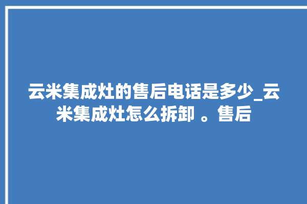 云米集成灶的售后电话是多少_云米集成灶怎么拆卸 。售后