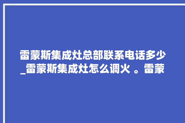 雷蒙斯集成灶总部联系电话多少_雷蒙斯集成灶怎么调火 。雷蒙