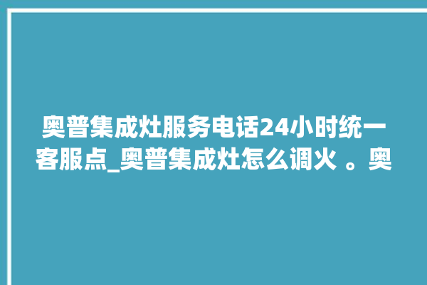 奥普集成灶服务电话24小时统一客服点_奥普集成灶怎么调火 。奥普