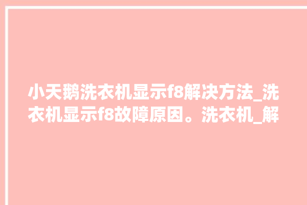 小天鹅洗衣机显示f8解决方法_洗衣机显示f8故障原因。洗衣机_解决方法