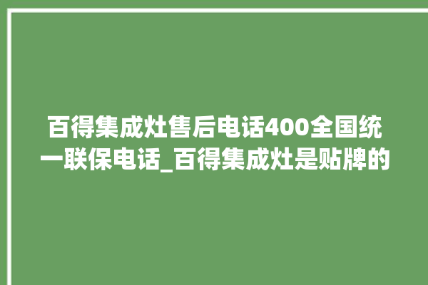 百得集成灶售后电话400全国统一联保电话_百得集成灶是贴牌的吗 。电话